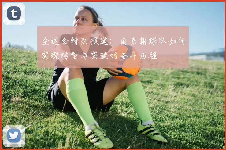 全运会特别报道：南京排球队如何实现转型与突破的奋斗历程