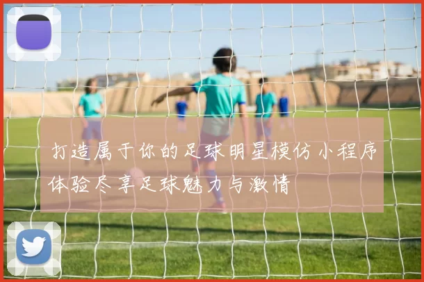 打造属于你的足球明星模仿小程序体验尽享足球魅力与激情
