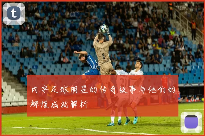 内字足球明星的传奇故事与他们的辉煌成就解析