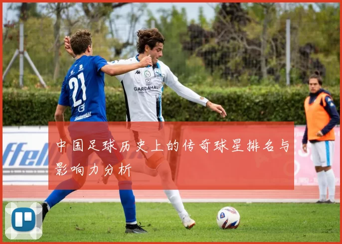 中国足球历史上的传奇球星排名与影响力分析