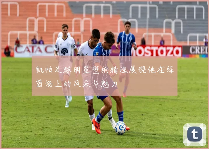 凯帕足球明星壁纸精选展现他在绿茵场上的风采与魅力