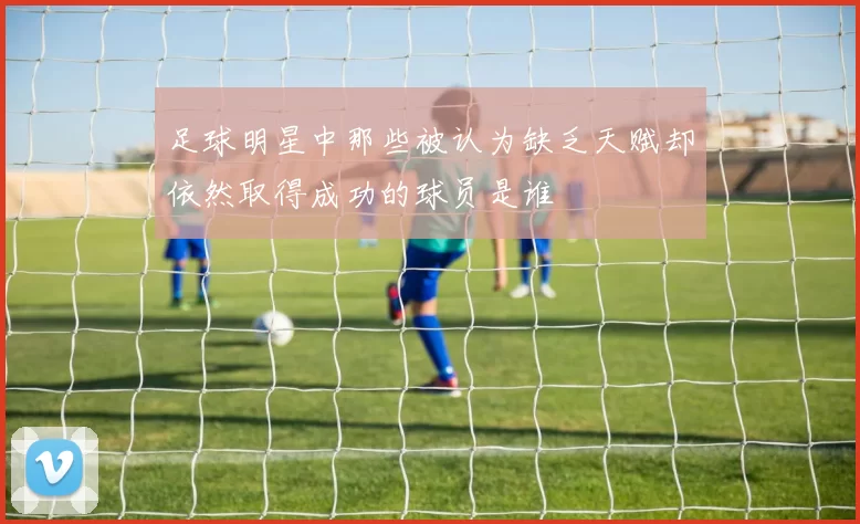 足球明星中那些被认为缺乏天赋却依然取得成功的球员是谁