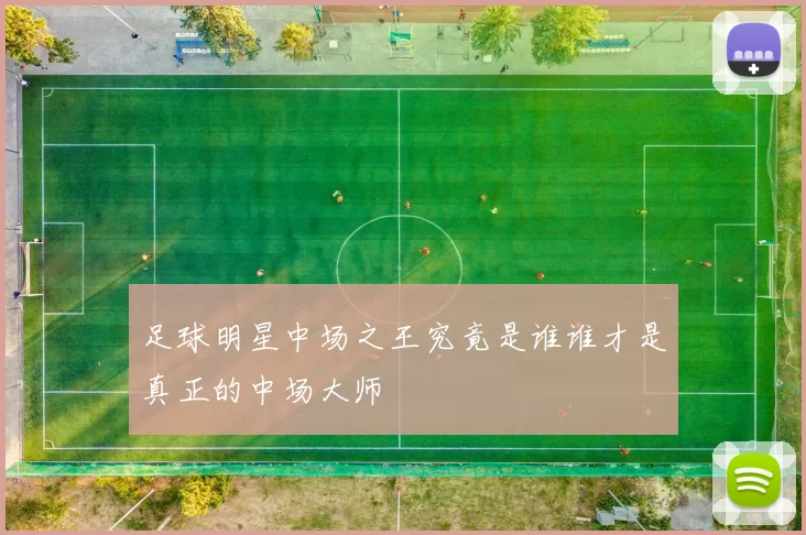 足球明星中场之王究竟是谁谁才是真正的中场大师