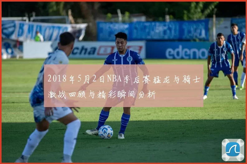2018年5月2日NBA季后赛猛龙与骑士激战回顾与精彩瞬间分析
