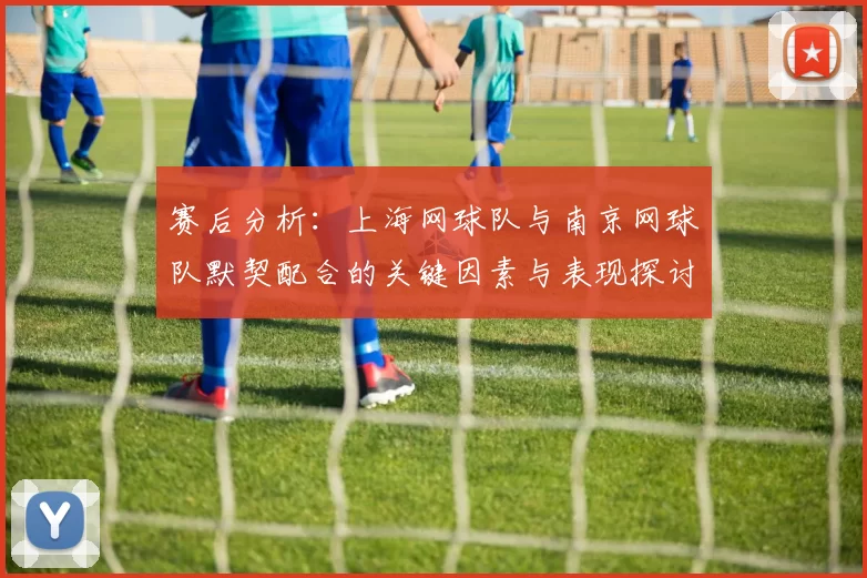 赛后分析：上海网球队与南京网球队默契配合的关键因素与表现探讨