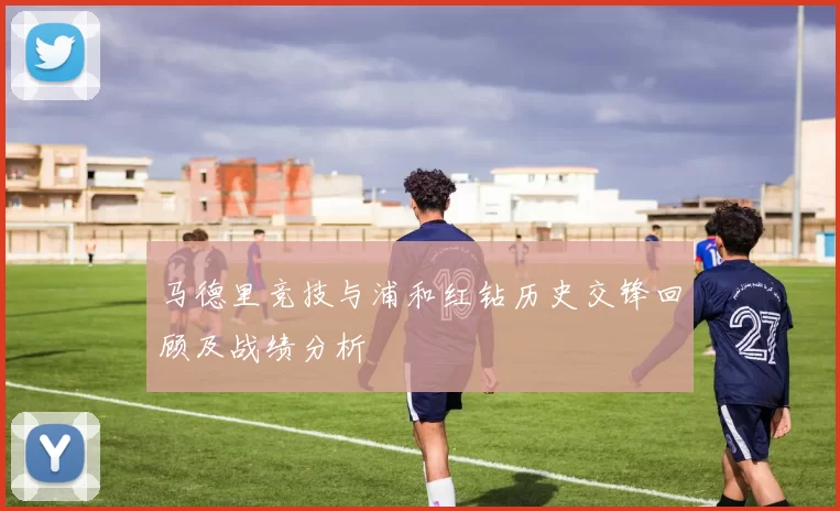 马德里竞技与浦和红钻历史交锋回顾及战绩分析