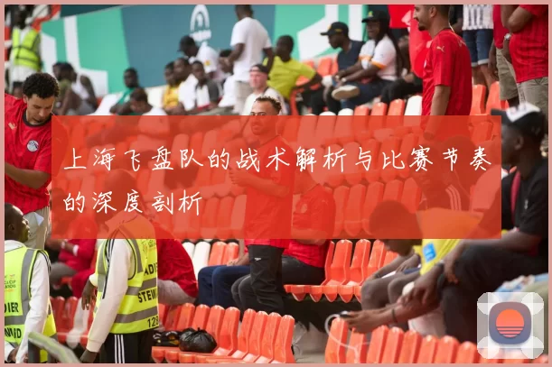 上海飞盘队的战术解析与比赛节奏的深度剖析