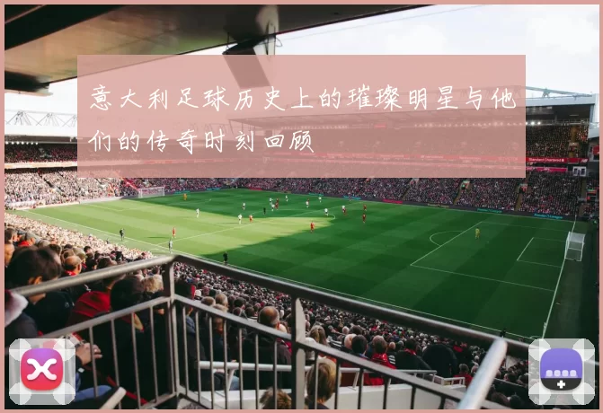 意大利足球历史上的璀璨明星与他们的传奇时刻回顾