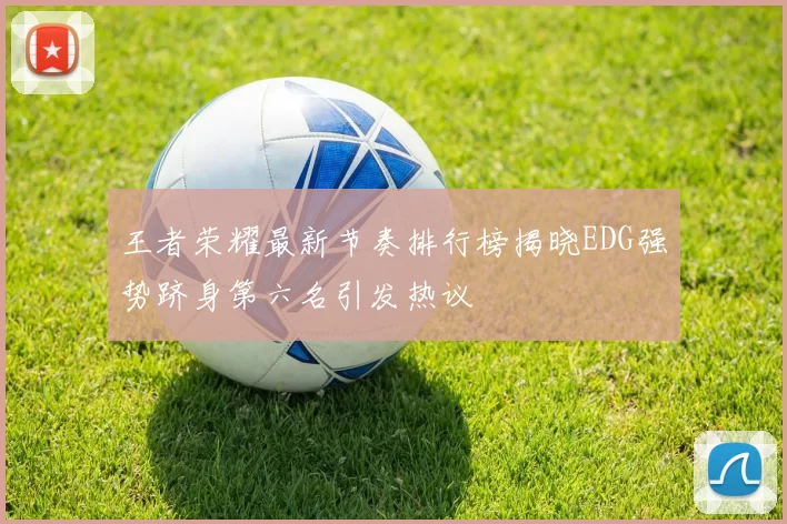 王者荣耀最新节奏排行榜揭晓EDG强势跻身第六名引发热议