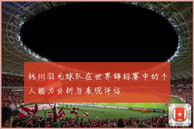 杭州羽毛球队在世界锦标赛中的个人能力分析与表现评估