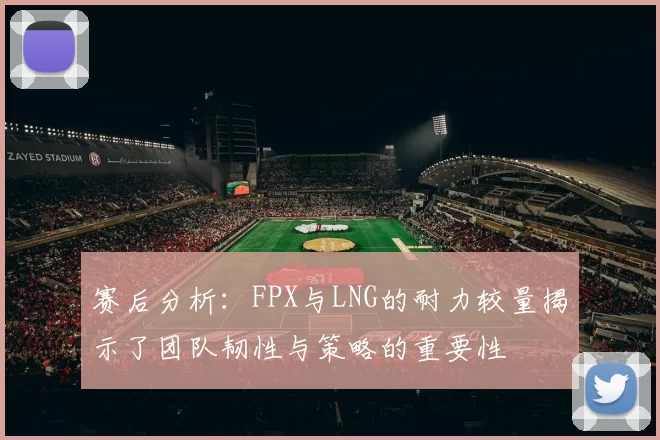 赛后分析：FPX与LNG的耐力较量揭示了团队韧性与策略的重要性