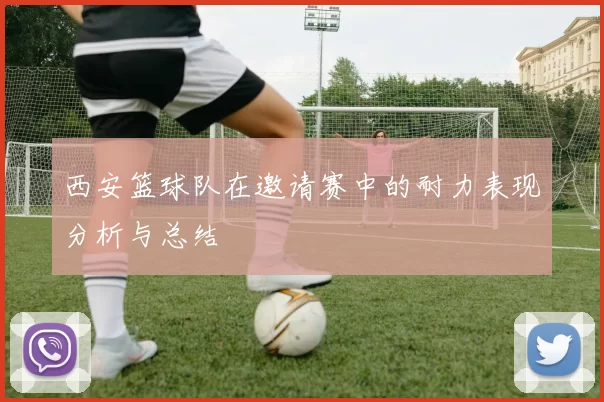 西安篮球队在邀请赛中的耐力表现分析与总结