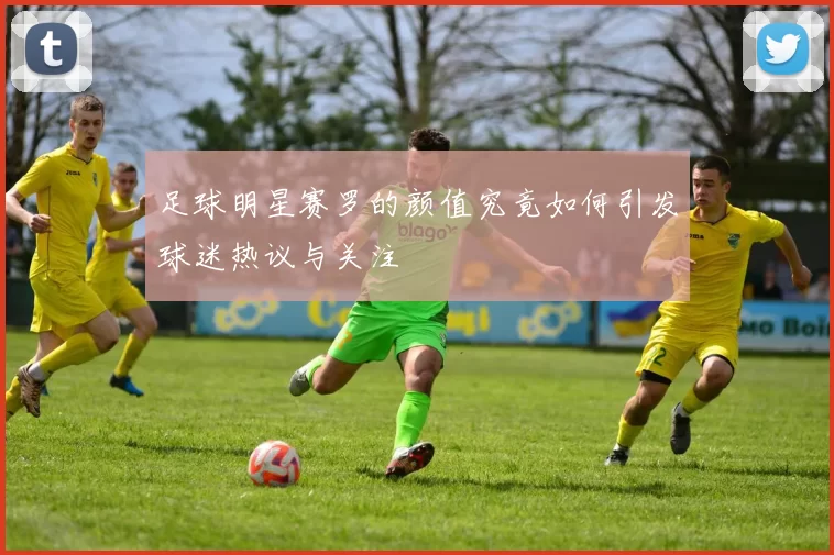 足球明星赛罗的颜值究竟如何引发球迷热议与关注