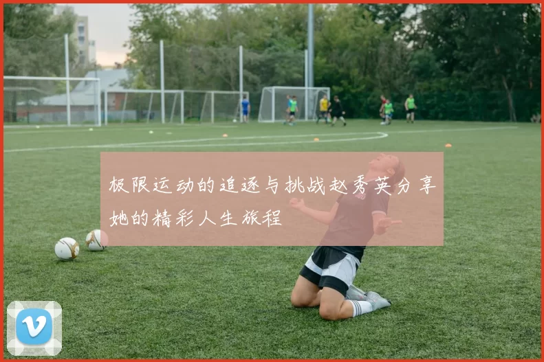 极限运动的追逐与挑战赵秀英分享她的精彩人生旅程