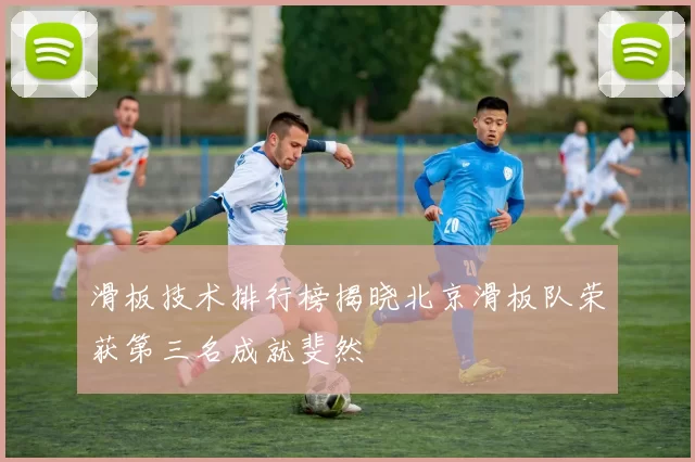 滑板技术排行榜揭晓北京滑板队荣获第三名成就斐然