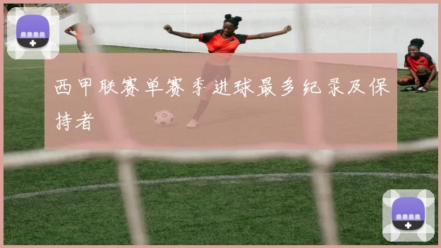 西甲联赛单赛季进球最多纪录及保持者