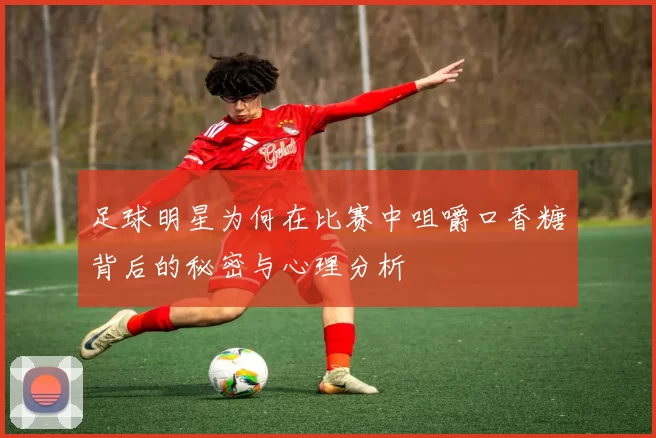 足球明星为何在比赛中咀嚼口香糖背后的秘密与心理分析
