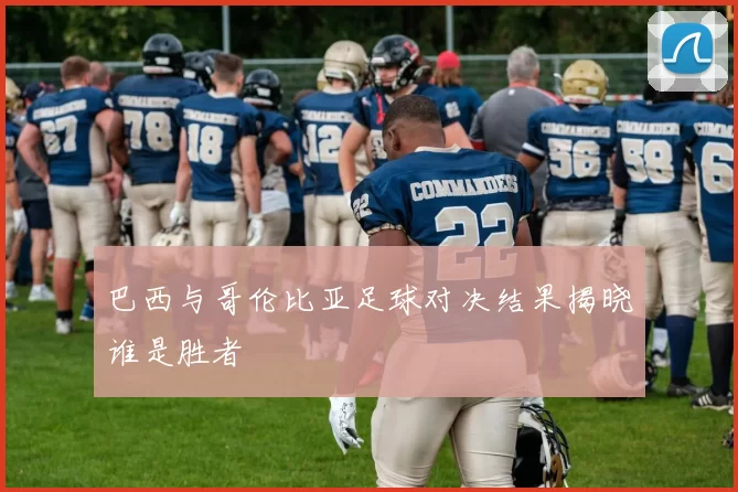 巴西与哥伦比亚足球对决结果揭晓谁是胜者