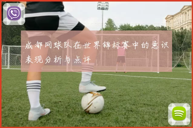 成都网球队在世界锦标赛中的意识表现分析与点评