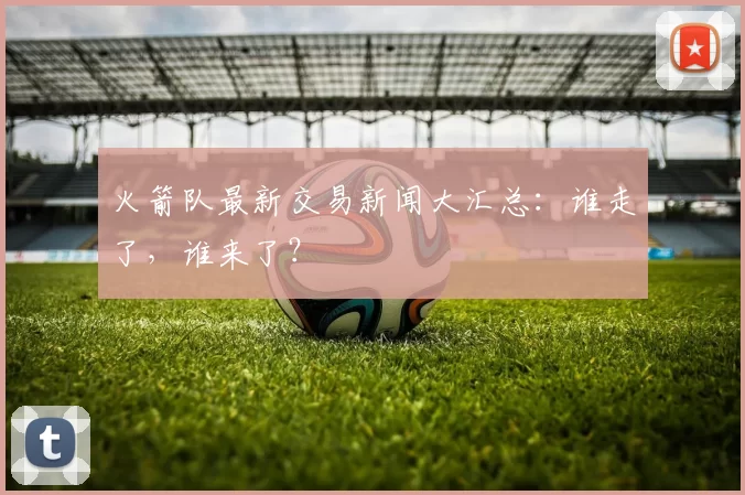 火箭队最新交易新闻大汇总：谁走了，谁来了？