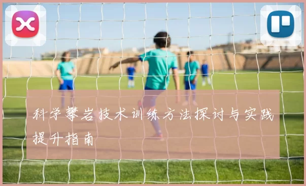 科学攀岩技术训练方法探讨与实践提升指南