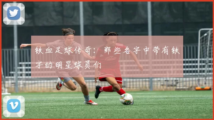 铁血足球传奇：那些名字中带有铁字的明星球员们