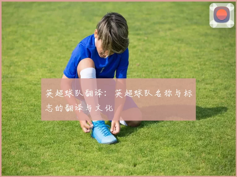 英超球队翻译：英超球队名称与标志的翻译与文化