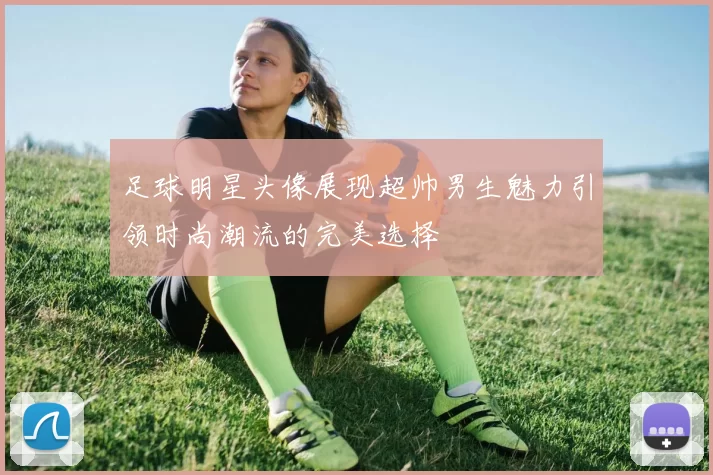 足球明星头像展现超帅男生魅力引领时尚潮流的完美选择