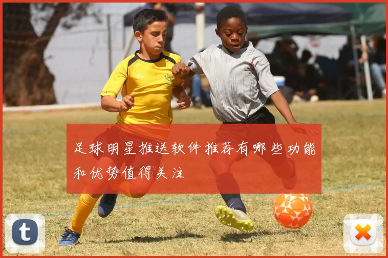 足球明星推送软件推荐有哪些功能和优势值得关注