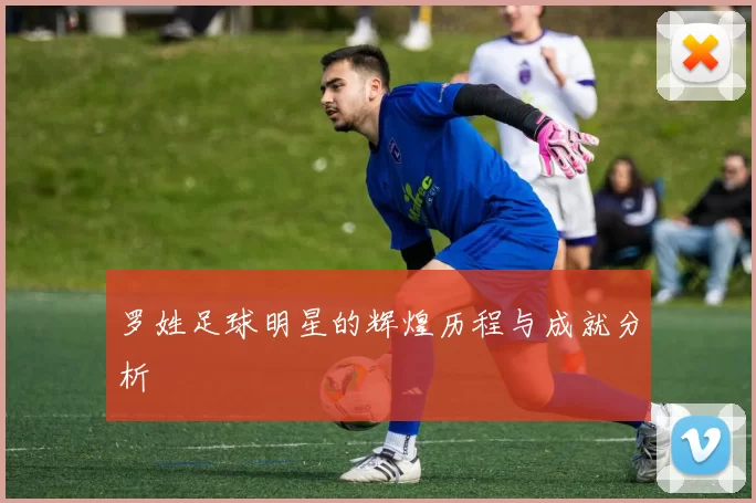 罗姓足球明星的辉煌历程与成就分析