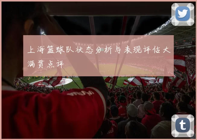 上海篮球队状态分析与表现评估大满贯点评