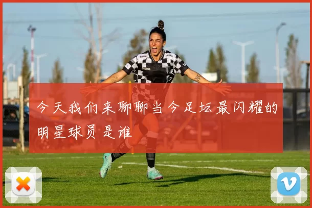 今天我们来聊聊当今足坛最闪耀的明星球员是谁