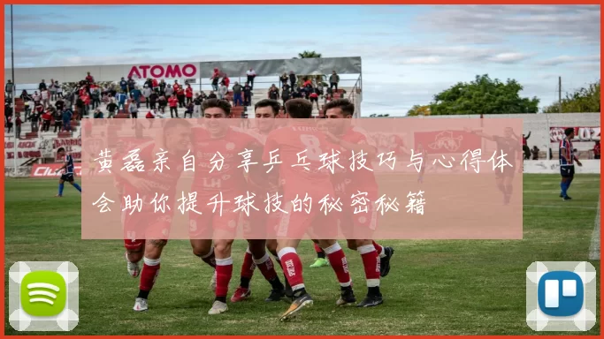 黄磊亲自分享乒乓球技巧与心得体会助你提升球技的秘密秘籍