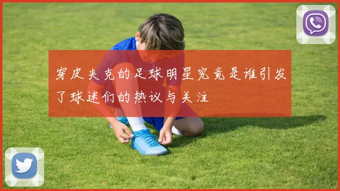 穿皮夹克的足球明星究竟是谁引发了球迷们的热议与关注
