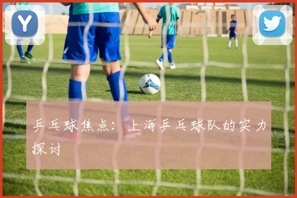 乒乓球焦点：上海乒乓球队的实力探讨