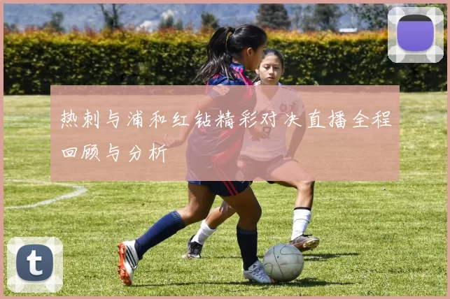 热刺与浦和红钻精彩对决直播全程回顾与分析