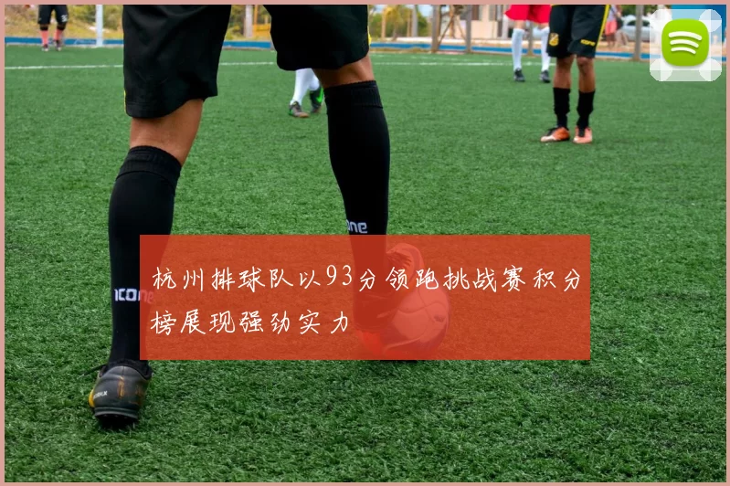 杭州排球队以93分领跑挑战赛积分榜展现强劲实力