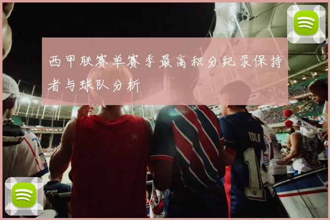 西甲联赛单赛季最高积分纪录保持者与球队分析
