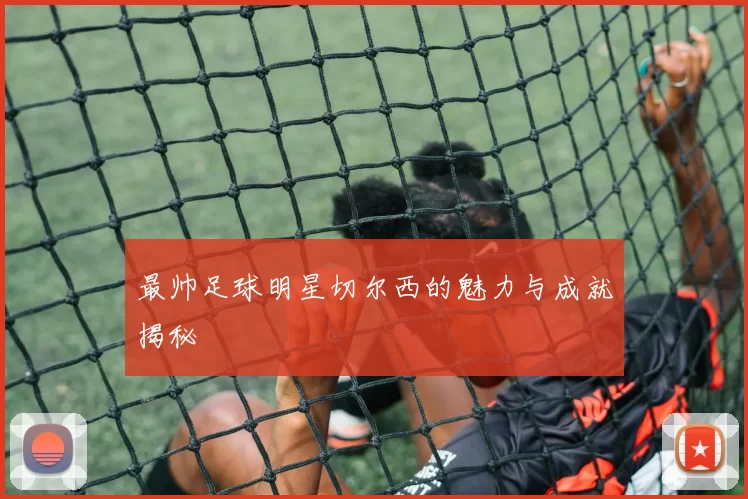最帅足球明星切尔西的魅力与成就揭秘