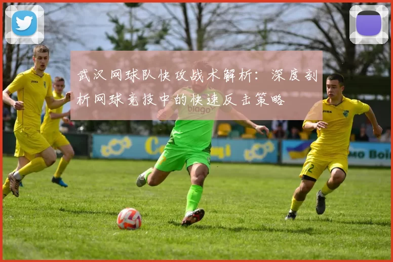 武汉网球队快攻战术解析：深度剖析网球竞技中的快速反击策略