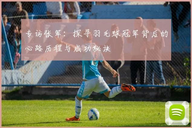 专访张军：探寻羽毛球冠军背后的心路历程与成功秘诀