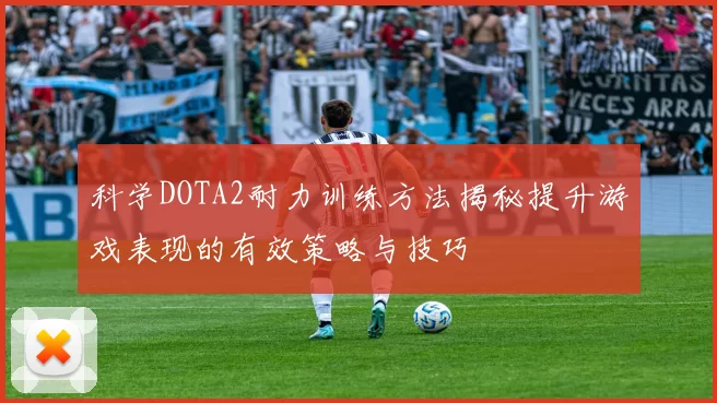 科学DOTA2耐力训练方法揭秘提升游戏表现的有效策略与技巧