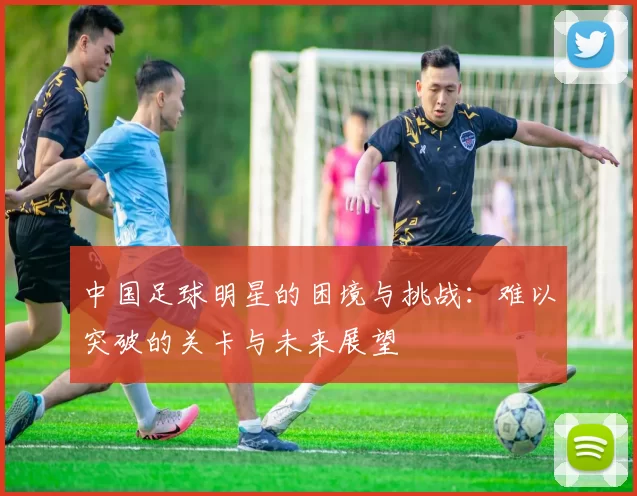中国足球明星的困境与挑战：难以突破的关卡与未来展望