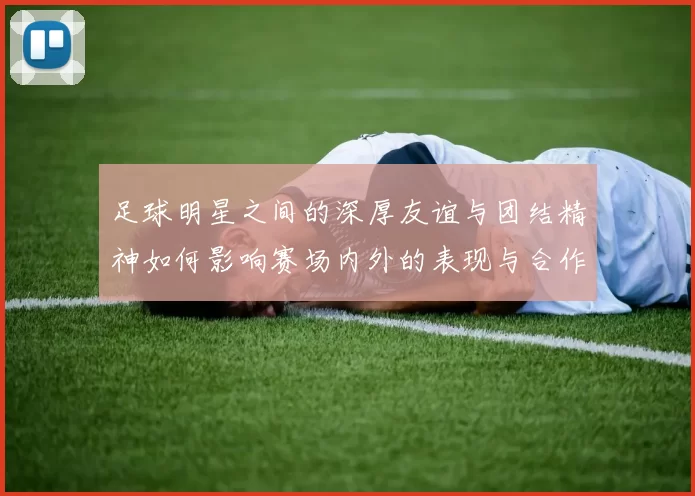 足球明星之间的深厚友谊与团结精神如何影响赛场内外的表现与合作