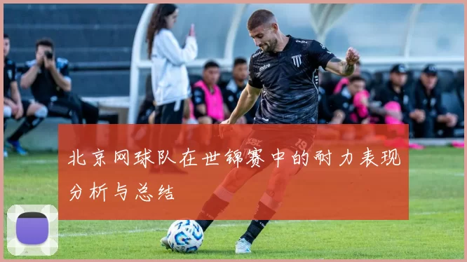 北京网球队在世锦赛中的耐力表现分析与总结