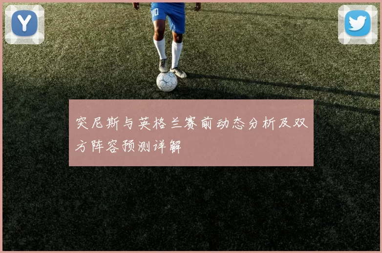 突尼斯与英格兰赛前动态分析及双方阵容预测详解