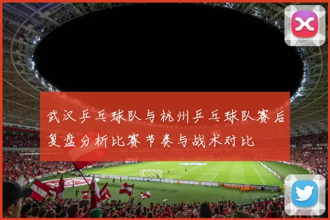 武汉乒乓球队与杭州乒乓球队赛后复盘分析比赛节奏与战术对比