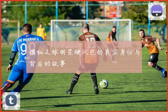 揭秘足球明星硬汉包的真实身份与背后的故事