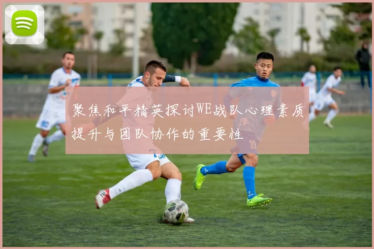 聚焦和平精英探讨WE战队心理素质提升与团队协作的重要性