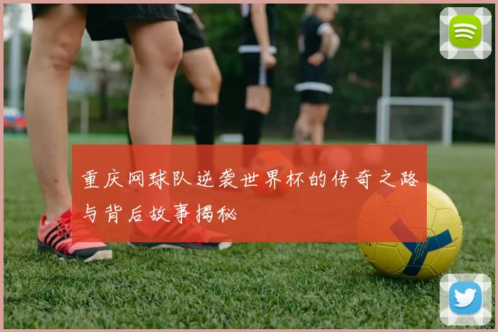 重庆网球队逆袭世界杯的传奇之路与背后故事揭秘
